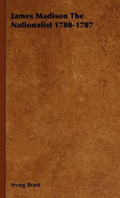 James Madison The Nationalist 1780-1787 by Brant, Irving
