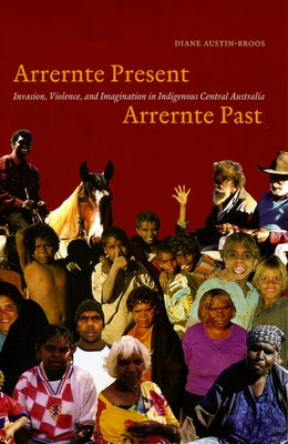 Arrernte Present, Arrernte Past: Invasion, Violence, and Imagination in Indigenous Central Australia by Austin-Broos, Diane J.