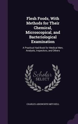 Flesh Foods, With Methods for Their Chemical, Microscopical, and Bacteriological Examination: A Practical Had-Book for Medical Men, Analysts, Inspecto by Mitchell, Charles Ainsworth