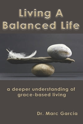 Living A Balanced Life: A Deeper Understanding of a Grace Filled Life by Garcia, Marc