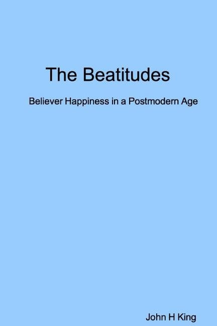 The Beatitudes: Believer Happiness in a Postmodern Age by King, John