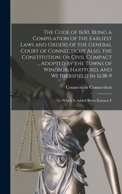 The Code of 1650, Being a Compilation of the Earliest Laws and Orders of the General Court of Connecticut Also, the Constitution, or Civil Compact ... by Connecticut, Connecticut