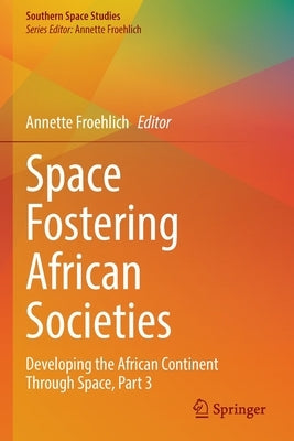 Space Fostering African Societies: Developing the African Continent Through Space, Part 3 by Froehlich, Annette