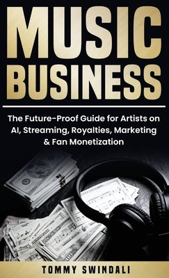 Music Business: The Future-Proof Guide for Artists on AI, Streaming, Royalties, Marketing & Fan Monetization by Swindali, Tommy