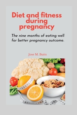 Diet and fitness during pregnancy: The nine months of eating well for better pregnancy outcome by Butts, Jose M.