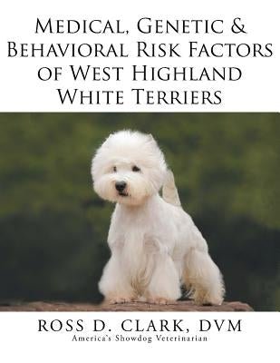 Medical, Genetic & Behavioral Risk Factors of West Highland White Terriers by Clark, DVM Ross D.