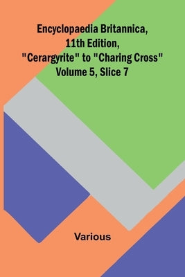 Encyclopaedia Britannica, 11Th Edition, "Cerargyrite" To "Charing Cross" Volume 5, Slice 7 by Various