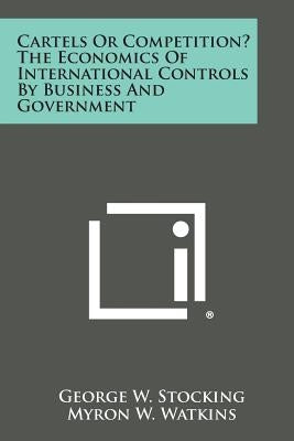 Cartels or Competition? the Economics of International Controls by Business and Government by Stocking, George W. Jr.