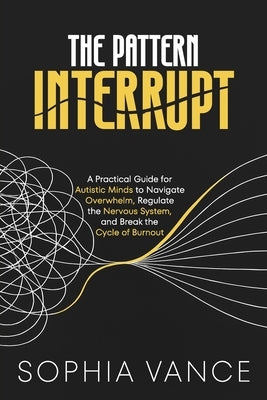 The Pattern Interrupt: A Practical Guide for Autistic Minds to Navigate Overwhelm, Regulate the Nervous System, and Break the Cycle of Burnout by Vance, Sophia