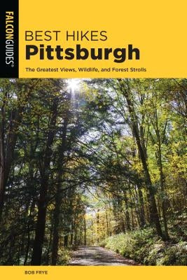 Best Hikes Pittsburgh: The Greatest Views, Wildlife, and Forest Strolls by Frye, Bob