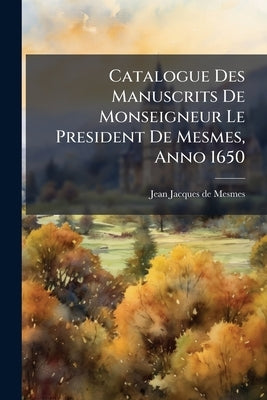 Catalogue Des Manuscrits De Monseigneur Le President De Mesmes, Anno 1650 by Jean Jacques de Mesmes (Comte d'Avaux )