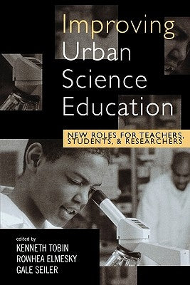 Improving Urban Science Education: New Roles for Teachers, Students, and Researchers by Tobin, Kenneth