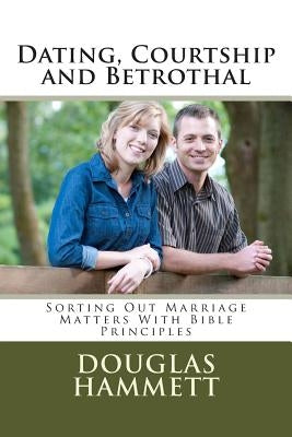 Dating, Courtship and Betrothal: Sorting Out Marriage Matters With Bible Principles by Hammett, Douglas M.