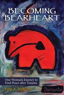 Becoming Bearheart: One Woman's Journey to Find Peace After Trauma by Williams, Patti a.