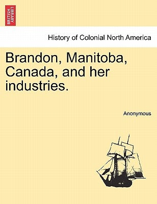 Brandon, Manitoba, Canada, and Her Industries. by Anonymous