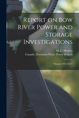 Report on Bow River Power and Storage Investigations [microform]: Seasons 1911-12-13 by Hendry, M. C. (Murray Colder) D. 1951