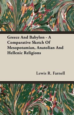 Greece and Babylon - A Comparative Sketch of Mesopotamian, Anatolian and Hellenic Religions by Farnell, Lewis R.