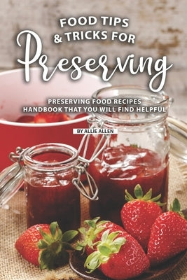 Tips and Tricks for Preserving Food: Preserving Food Recipes Handbook That You Will Find Helpful by Allen, Allie