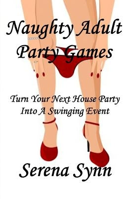 Naughty Adult Party Games: Turn Your House Party Into A Swinging Event by Synn, Serena