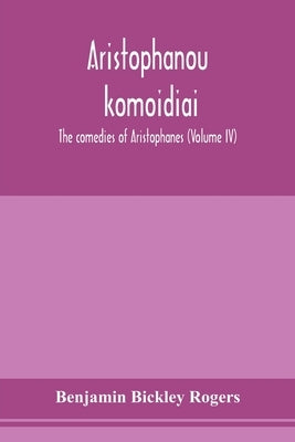 Aristophanous kōmōidiai: The comedies of Aristophanes (Volume IV) by Bickley Rogers, Benjamin