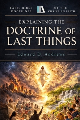 Explaining the Doctrine of Last Things: Basic Bible Doctrines of the Christian Faith by Andrews, Edward D.