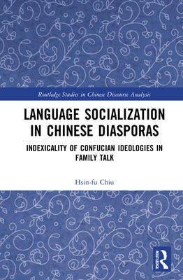 Language Socialization in Chinese Diasporas: Indexicality of Confucian Ideologies in Family Talk by Chiu, Hsin-Fu