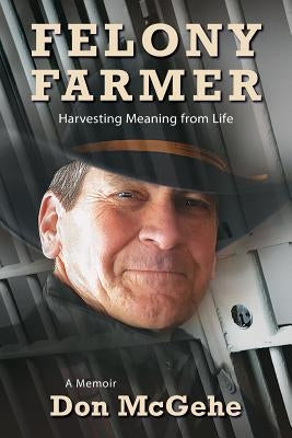 Felony Farmer: Harvesting Meaning from Life by McGehe, Don