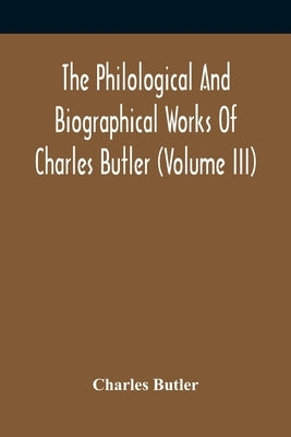 The Philological And Biographical Works Of Charles Butler (Volume III) by Butler, Charles