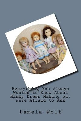 Everything You Always Wanted to Know About Hanky Dress Making but Were Afraid to Ask by Wolf, Pamela