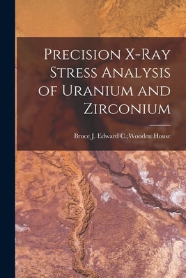 Precision X-ray Stress Analysis of Uranium and Zirconium by House, Edward C. Wooden Bruce J.