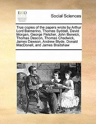 True copies of the papers wrote by Arthur Lord Balmerino, Thomas Syddall, David Morgan, George Fletcher, John Berwick, Thomas Deacon, Thomas Chadwick, by Multiple Contributors