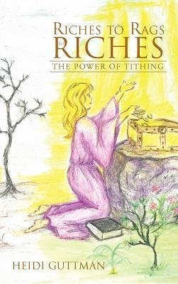 Riches to Rags to Riches: The Power of Tithing by Guttman, Heidi