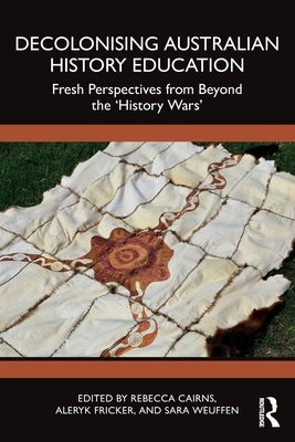 Decolonising Australian History Education: Fresh Perspectives from Beyond the 'History Wars' by Cairns, Rebecca