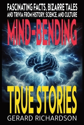 Mind-Bending True Stories: Fascinating Facts, Bizarre Tales and Trivia from History, Science, and Culture by Richardson, Gerard