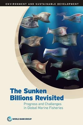 Sunken Billions Revisited: Progress and Challenges in Global Marine Fisheries by World Bank