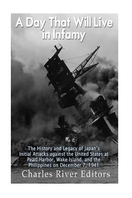 A Day That Will Live in Infamy: The History and Legacy of Japan's Initial Attacks against the United States at Pearl Harbor, Wake Island, and the Phil by Charles River