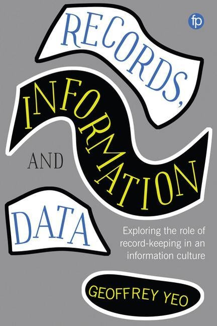 Records, Information and Data: Exploring the Role of Record Keeping in an Information Culture by Yeo, Geoffrey