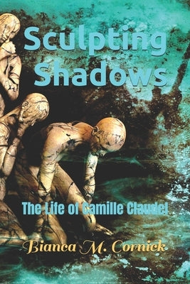 Sculpting Shadows: The Life of Camille Claudel by Cornick Bsc Ma, Bianca M.