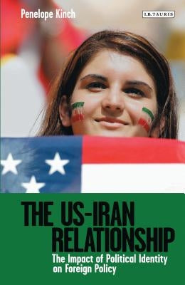 The US-Iran Relationship: The Impact of Political Identity on Foreign Policy by Kinch, Penelope