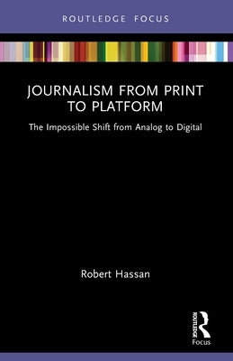 Journalism from Print to Platform: The Impossible Shift from Analog to Digital by Hassan, Robert