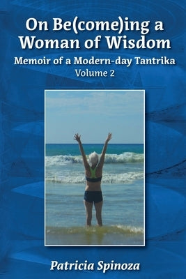 On Be(come)ing a Woman of Wisdom: Memoir of a Modern-day Tantrika - Volume 2 by Spinoza, Patricia