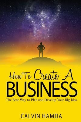 How to Create a Business: The Best Way to Plan and Develop Your Big Idea by Hamda, Calvin