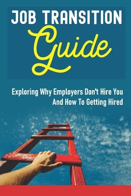 Job Transition Guide: Exploring Why Employers Don't Hire You And How To Getting Hired.: Get Hired by Crapse, Ulysses