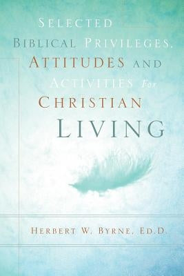 Selected Biblical Privileges, Attitudes and Activities For Christian Living by Byrne, Herbert W.