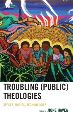 Troubling (Public) Theologies: Spaces, Bodies, Technologies by Havea, Jione