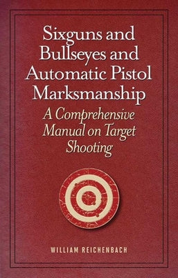 Sixguns and Bullseyes and Automatic Pistol Marksmanship: A Comprehensive Manual on Target Shooting by Reichenbach, William