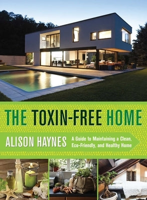 The Toxin-Free Home: A Guide to Maintaining a Clean, Eco-Friendly, and Healthy Home by Haynes, Alison