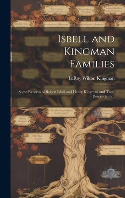 Isbell and Kingman Families; Some Records of Robert Isbell and Henry Kingman and Their Descendants .. by Kingman, Leroy Wilson