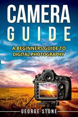 Camera Guide: A Beginners Guide to Digital Photography by Stone, George