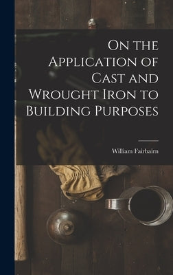On the Application of Cast and Wrought Iron to Building Purposes by Fairbairn, William
